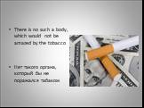 There is no such a body, which would not be amazed by the tobacco Нет такого органа, который бы не поражался табаком