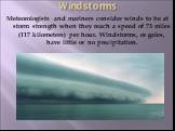 Windstorms. Meteorologists and mariners consider winds to be at storm strength when they reach a speed of 73 miles (117 kilometers) per hour. Windstorms, or gales, have little or no precipitation.