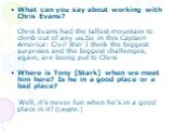What can you say about working with Chris Evans? Chris Evans had the tallest mountain to climb out of any us.So in this Captain America: Civil War I think the biggest surprises and the biggest challenges, again, are being put to Chris Where is Tony [Stark] when we meet him here? Is he in a good plac