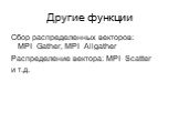 Другие функции. Сбор распределенных векторов: MPI_Gather, MPI_Allgather Распределение вектора: MPI_Scatter и т.д.