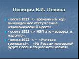 Позиция В.И. Ленина. - весна 1921 г.- временный ход, вынужденное отступление «экономический Брест». - осень 1921 г.- НЭП это «всерьез и надолго». - весна 1922 г. – «Учиться торговать!», «Из России нэповской будет Россия социалистическая»