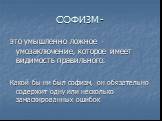 СОФИЗМ -. это умышленно ложное умозаключение, которое имеет видимость правильного. Какой бы ни был софизм, он обязательно содержит одну или несколько замаскированных ошибок