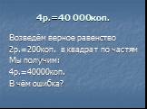 4р.=40 000коп. Возведём верное равенство 2р.=200коп. в квадрат по частям Мы получим: 4р.=40000коп. В чём ошибка?