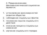 2. Предназначением феноменологической социологии является: установление закономерностей развития общества наблюдение социальных фактов понимание смысла социального действия описание процесса социальных изменений изучение социального порядка