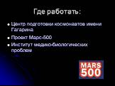 Где работать: Центр подготовки космонавтов имени Гагарина Проект Марс-500 Институт медико-биологических проблем