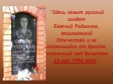 "Здесь лежит русский солдат Евгений Родионов, защищавший Отечество и не отрекшийся от Христа, казненный под Бамутом 23 мая 1996 года".