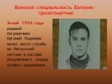 Военная специальность Евгения -гранатометчик. Зимой 1996 года рядовой пограничник Евгений Родионов начал нести службу на Ингушской заставе в составе пограничного отряда особого назначения.