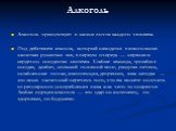 Алкоголь. Алкоголь присутствует в жизни почти каждого человека. Под действием этанола, который находится в алкогольных напитках рушиться все, в первую очередь — нервная и сердечно- сосудистая системы. Слабые мышцы, тромбы в сосудах, диабет, усохший головной мозг, раздутая печень, ослабленные почки, 