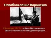 Освобождение Воронежа. 25 января 1943 г. войска Воронежского фронта полностью овладели городом.