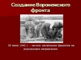 Создание Воронежского фронта. 28 июня 1942 г. - начало наступления фашистов на воронежском направлении