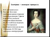 Екатерина – немецкая принцесса. В 14 лет приехала в Россию. Все свое свободное время отдавала самообразованию. Едва ли в целой России была женщина образованнее ее. Русский язык выучила так, что знала все поговорки и писала на нем сочинения. В 1762 году сделалась императрицей.