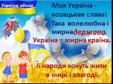 Моя Україна - козацькая слава! Така волелюбна i мирна … . держава. Україна – мирна країна. Її народи хочуть жити в мирі і злагоді.