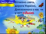 Вітчизно свята, дорога Україно, Для кожного з нас ти у свiтi ... .