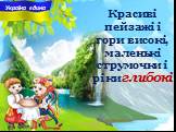 Красиві пейзажі i гори високі, маленькі струмочки i ріки ... . глибокі