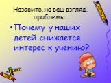 Назовите, на ваш взгляд, проблемы: Почему у наших детей снижается интерес к учению?