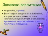 Не ругайте, а учите! Если собрать воедино все замечания, которые делают детям, то доля негативных оценок будет очень высока. Критиковать надо не ребёнка, а его поступки и поведение. Заповеди воспитания