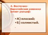 4. Восточно-Европейская равнина имеет рельеф: А) плоский; Б) холмистый.