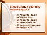 5.На русской равнине преобладают: А) плоскогорья и низменности; Б) плоскогорья и возвышенности; В) возвышенности и низменности.