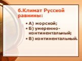6.Климат Русской равнины: А) морской; Б) умеренно-континентальный; В) континентальный.