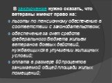 В заключение нужно сказать, что ветераны имеют право на: льготы по пенсионному обеспечению в соответствии с законодательством; обеспечение за счет средств федерального бюджета жильем ветеранов боевых действий, нуждающихся в улучшении жилищных условий; оплата в размере 50 процентов занимаемой общей п