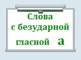 Слова с безударной гласной а