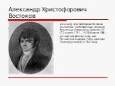 Александр Христофорович Востоков. Александр Христофорович Востоков (псевдоним; настоящее имя Александр- Вольдемар Остенек нем. Osteneck) (16 (27) марта 1781 — 8 (20) февраля 1864) — российский филолог, поэт, член Российской академии (1820), академик Петербургской АН (с 1841 года).