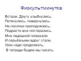 Физкультминутка. Встали. Другу улыбнулись. Потянулись, повернулись. На носочки приподнялись, Подрасти все постарались. Мне ладошкой помахали И серьёзными вдруг стали. Урок надо продолжать, В тетради будем мы писать.