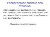 Распределите слова в два столбика. (Не) сказал, (не) выполнил, (не) годовал, (не) пришёл, (не) навидел, (не)сделал, (не) доглядеть, (не) доспать, (не) долюбливать, (не) дослышать. Обозначьте орфограмму.