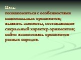 Цель: познакомиться с особенностями национальных орнаментов; выявить элементы, составляющие сакральный характер орнаментов; найти взаимосвязь орнаментов разных народов.