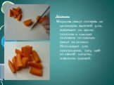 Дольки. Морковь режут поперёк на цилиндры высотой 4 см, разрезают их вдоль пополам и каждую половину по радиусу режут на дольки. Используют для припускания, рагу, щей из свежей капусты, говядины духовой.