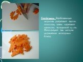 Гребешки. Карбованную морковь разрезают вдоль пополам, затем нарезают наискось толщиной 0,1 см. Используют так же для украшения холодных блюд.
