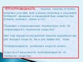 ТЕПЛОПРОВОДНОСТЬ - перенос энергии от более нагретых участков тела к менее нагретым в результате теплового движения и взаимодействия микрочастиц (атомов, молекул, ионов и т.п.). Приводит к выравниванию температуры тела. Не сопровождается переносом вещества! Этот вид передачи внутренней энергии харак