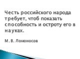 Честь российского народа требует, чтоб показать способность и остроту его в науках. М.В. Ломоносов