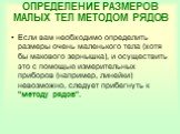 ОПРЕДЕЛЕНИЕ РАЗМЕРОВ МАЛЫХ ТЕЛ МЕТОДОМ РЯДОВ. Если вам необходимо определить размеры очень маленького тела (хотя бы макового зернышка), и осуществить это с помощью измерительных приборов (например, линейки) невозможно, следует прибегнуть к "методу рядов".