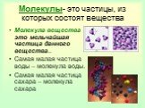 Молекулы- это частицы, из которых состоят вещества. Молекула вещества – это мельчайшая частица данного вещества.. Самая малая частица воды – молекула воды. Самая малая частица сахара – молекула сахара