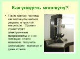 Как увидеть молекулу? Такие малые частицы как молекулы нельзя увидеть в простой микроскоп. Однако существуют электронные микроскопы и с их помощью стало возможно получить фотографии молекул и даже атомов .