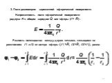 3. Поле равномерно заряженной сферической поверхности. Разность потенциалов между двумя точками, лежащими на расстояниях r1 и r2 от центра сферы (r1 >R, r2>R, r2>r1), равна: Напряженность поля сферической поверхности радиуса R с общим зарядом Q вне сферы (r> R) :