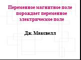 Переменное магнитное поле порождает переменное электрическое поле Дж. Максвелл