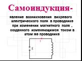 Самоиндукция-. явление возникновения вихревого электрического поля в проводнике при изменении магнитного поля , созданного изменяющимся током в этом же проводнике