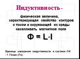 Индуктивность-. физическая величина, характеризующая свойство контуров с током и окружающей их среды накапливать магнитное поле. Ф = L·I. Единица измерения индуктивности в системе СИ - 1 Генри (Гн).