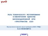 Выступление старшего вице-президента ОАО «РЖД» В.А.ГАПАНОВИЧА. РОЛЬ ТЕХНИЧЕСКОГО РЕГУЛИРОВАНИЯ В ОБЕСПЕЧЕНИИ ЕДИНСТВА ЖЕЛЕЗНОДОРОЖНОЙ СЕТИ «ПРОСТРАНСТВА 1520»