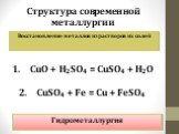 Восстановление металлов из растворов их солей. CuO + H2SO4 = CuSO4 + H2O CuSO4 + Fe = Cu + FeSO4. Гидрометаллургия