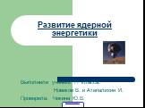 Развитие ядерной энергетики. Выполнили ученики 11 класса: Новиков В. и Атепалихин И. Проверила: Чикина Ю.В.