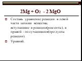 2Mg + O2 = 2 MgO. Составь уравнение реакции: в левой части запиши вещества, вступающие в реакцию(реагенты), в правой - получающиеся(продукты реакции). Уравняй.