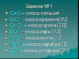 Задание № 1. CaO – оксид кальция SiO2 - оксид кремния(IV) Cr2O3 – оксид хрома (III) SO3 - оксид серы (VI) N2O5 - оксид азота (V) Ag2O – оксид серебра (I) CO2 – оксид углерода (IV)