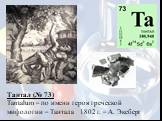 Тантал (№ 73) Tantalum – по имени героя греческой мифологии – Тантала 1802 г. – А. Экеберг