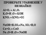 ПРОВЕРЬТЕ УРАВНЕНИЕ У НЕЗНАЙКИ. Al+O2 = Al 2O3 K2O+H 2O = KOH KNO3 = KNO2+O2 NaOH+H2SO4=Na2 SO4+H2O Ca+O2 = CaO Na 2O+H 2O = NaOH