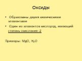Оксиды. Образованы двумя химическими элементами Один из элементов кислород, имеющий степень окисления -2 Примеры: MgO, H2O