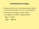 Основные оксиды. Оксиды металлов, в которых металл имеет степень окисления +1 или +2 как правило Основным оксидам соответствуют основания (основные гидроксиды): Na2O – NaOH MgO – Mg(OH)2