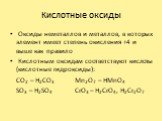 Кислотные оксиды. Оксиды неметаллов и металлов, в которых элемент имеет степень окисления +4 и выше как правило Кислотным оксидам соответствуют кислоты (кислотные гидроксиды): CO2 – H2CO3 Mn2O7 – HMnO4 SO3 – H2SO4 CrO3 – H2CrO4, H2Cr2O7